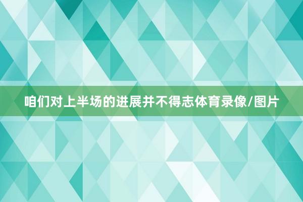 咱们对上半场的进展并不得志体育录像/图片