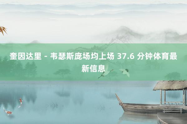 奎因达里 - 韦瑟斯庞场均上场 37.6 分钟体育最新信息