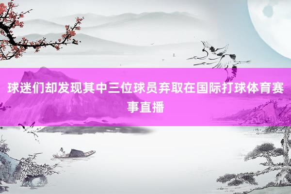 球迷们却发现其中三位球员弃取在国际打球体育赛事直播