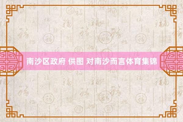 南沙区政府 供图 对南沙而言体育集锦