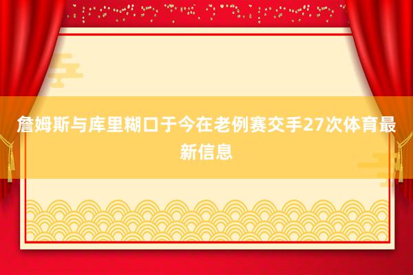詹姆斯与库里糊口于今在老例赛交手27次体育最新信息
