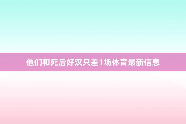 他们和死后好汉只差1场体育最新信息