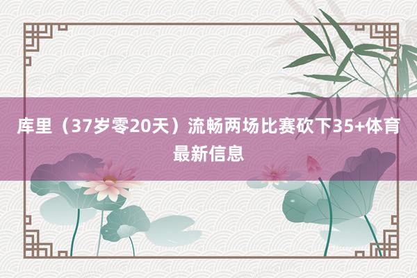 库里（37岁零20天）流畅两场比赛砍下35+体育最新信息