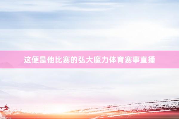 这便是他比赛的弘大魔力体育赛事直播