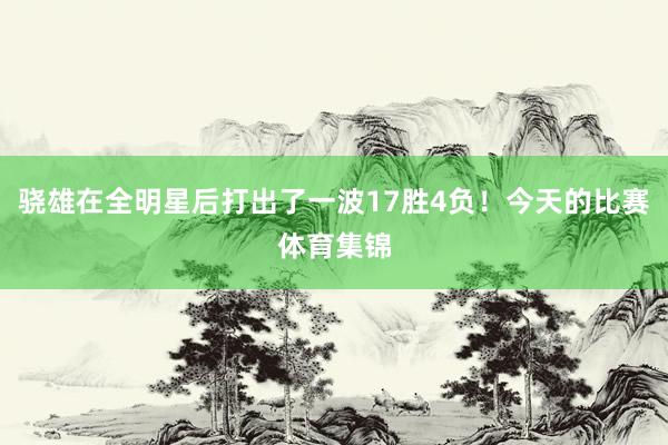 骁雄在全明星后打出了一波17胜4负！今天的比赛体育集锦
