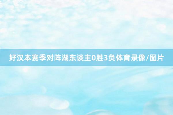 好汉本赛季对阵湖东谈主0胜3负体育录像/图片