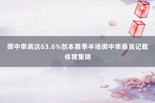 掷中率高达63.6%创本赛季半场掷中率最高记载体育集锦