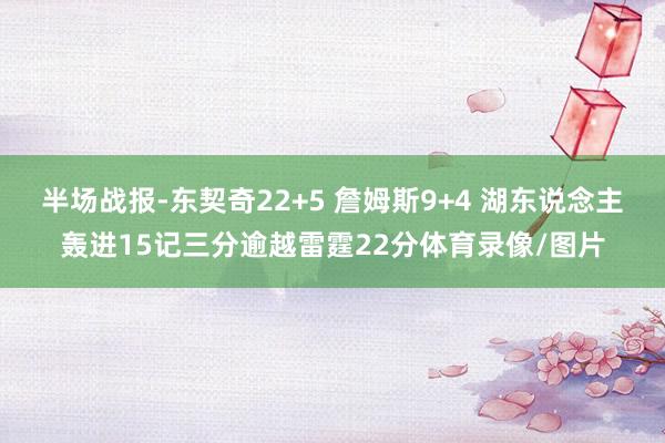 半场战报-东契奇22+5 詹姆斯9+4 湖东说念主轰进15记三分逾越雷霆22分体育录像/图片