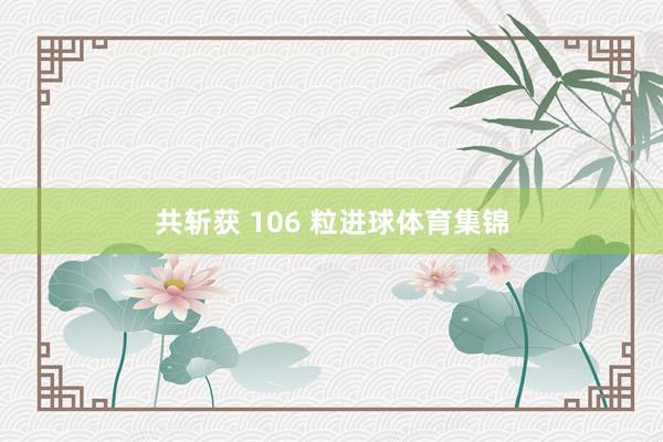 共斩获 106 粒进球体育集锦