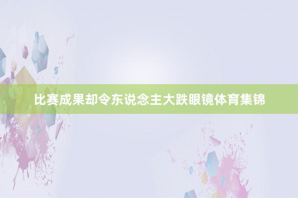 比赛成果却令东说念主大跌眼镜体育集锦