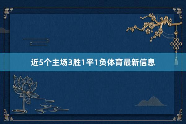 近5个主场3胜1平1负体育最新信息