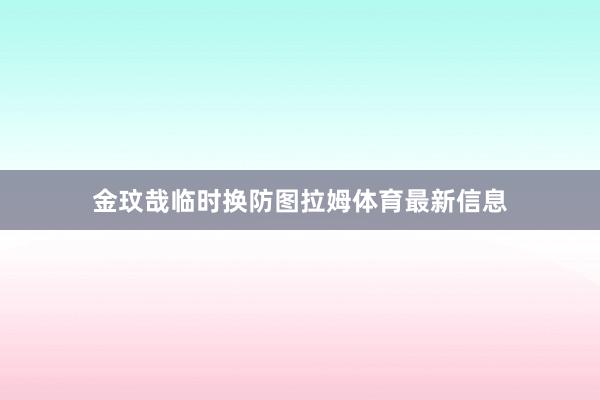 金玟哉临时换防图拉姆体育最新信息