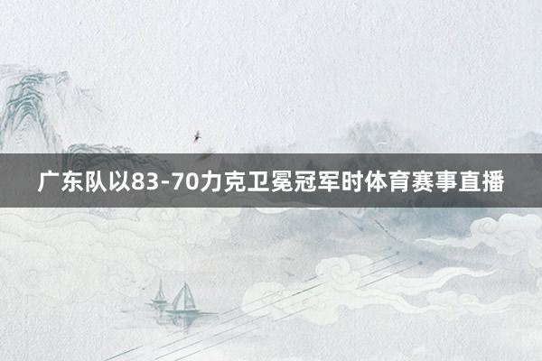 广东队以83-70力克卫冕冠军时体育赛事直播