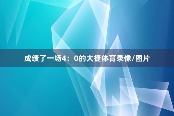 成绩了一场4：0的大捷体育录像/图片