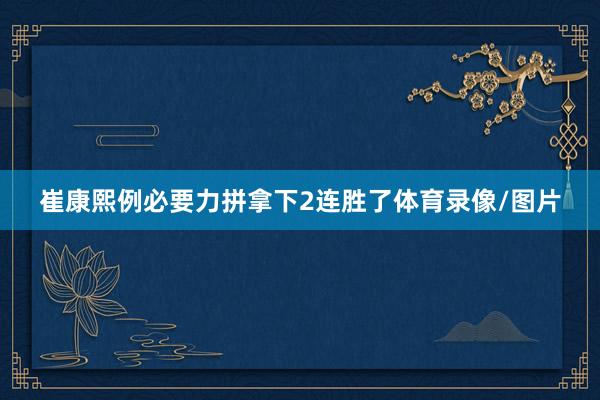 崔康熙例必要力拼拿下2连胜了体育录像/图片