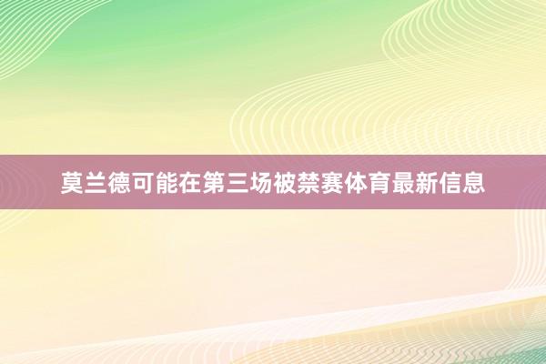 莫兰德可能在第三场被禁赛体育最新信息