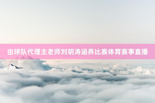 由球队代理主老师刘明涛涵养比赛体育赛事直播