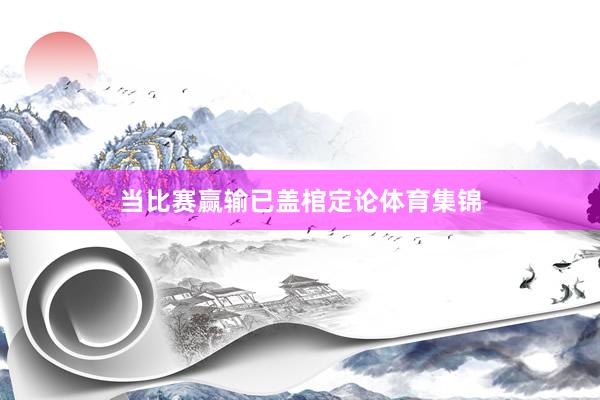 当比赛赢输已盖棺定论体育集锦