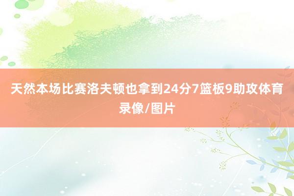 天然本场比赛洛夫顿也拿到24分7篮板9助攻体育录像/图片