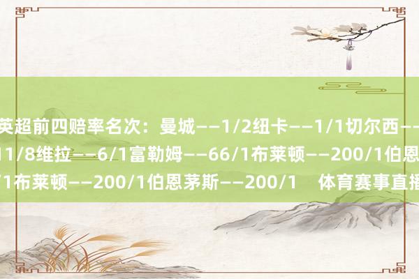 英超前四赔率名次：曼城——1/2纽卡——1/1切尔西——6/5诺丁汉丛林——11/8维拉——6/1富勒姆——66/1布莱顿——200/1伯恩茅斯——200/1    体育赛事直播