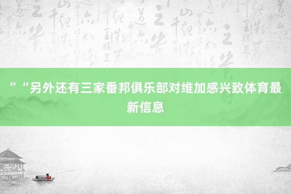 ”“另外还有三家番邦俱乐部对维加感兴致体育最新信息