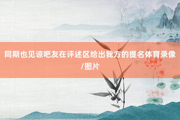 同期也见谅吧友在评述区给出我方的提名体育录像/图片