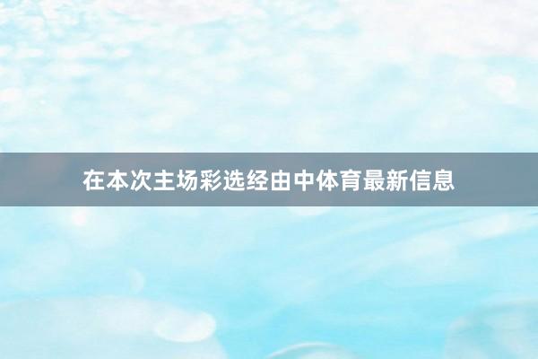在本次主场彩选经由中体育最新信息
