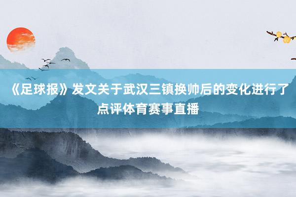 《足球报》发文关于武汉三镇换帅后的变化进行了点评体育赛事直播