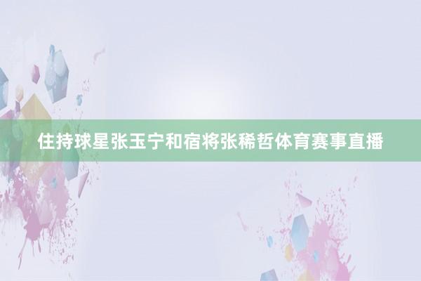 住持球星张玉宁和宿将张稀哲体育赛事直播