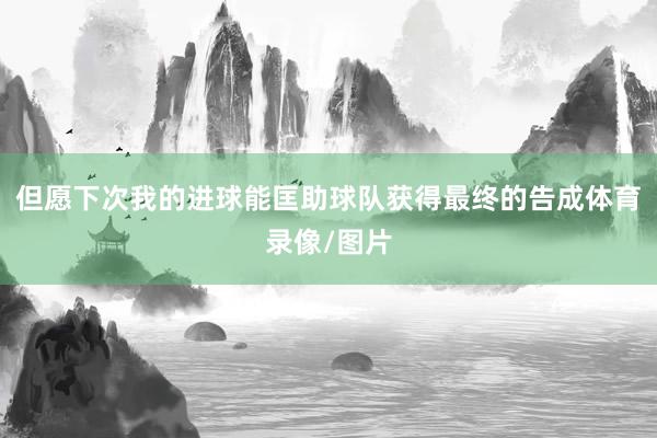 但愿下次我的进球能匡助球队获得最终的告成体育录像/图片