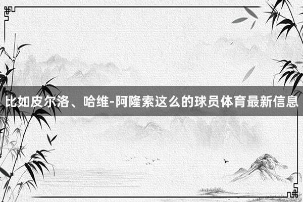 比如皮尔洛、哈维-阿隆索这么的球员体育最新信息