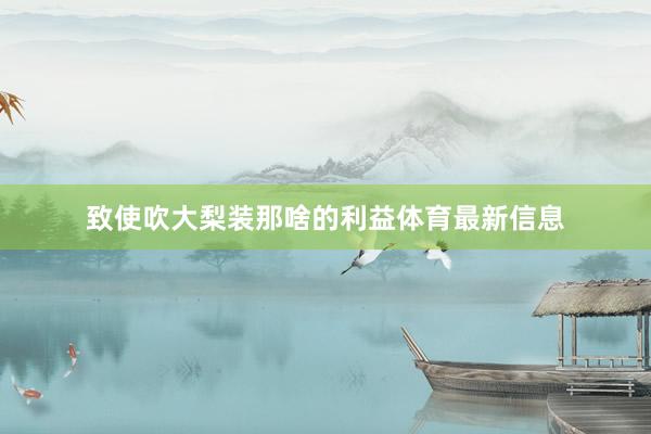 致使吹大梨装那啥的利益体育最新信息