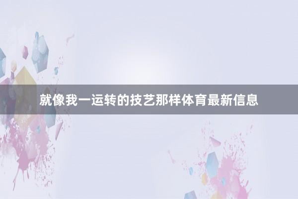 就像我一运转的技艺那样体育最新信息