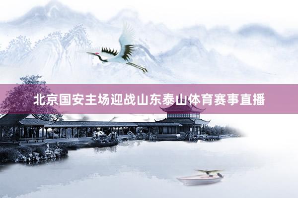 北京国安主场迎战山东泰山体育赛事直播
