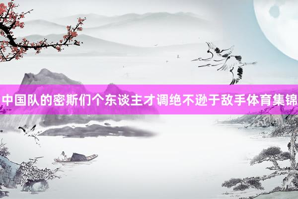 中国队的密斯们个东谈主才调绝不逊于敌手体育集锦