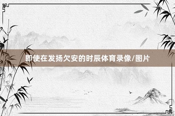 即使在发扬欠安的时辰体育录像/图片
