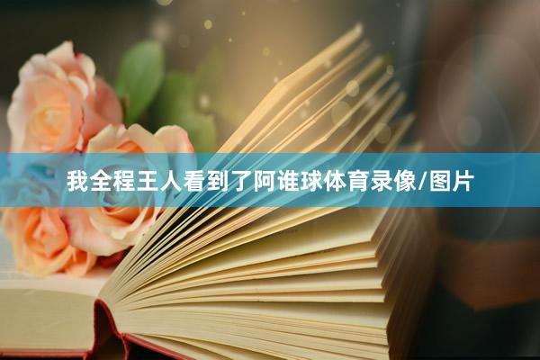我全程王人看到了阿谁球体育录像/图片