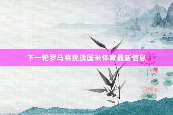 下一轮罗马将挑战国米体育最新信息