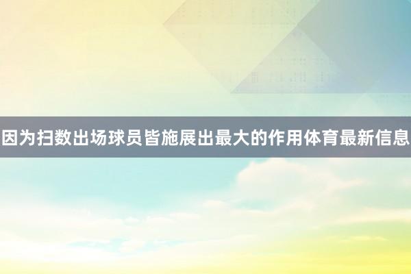 因为扫数出场球员皆施展出最大的作用体育最新信息