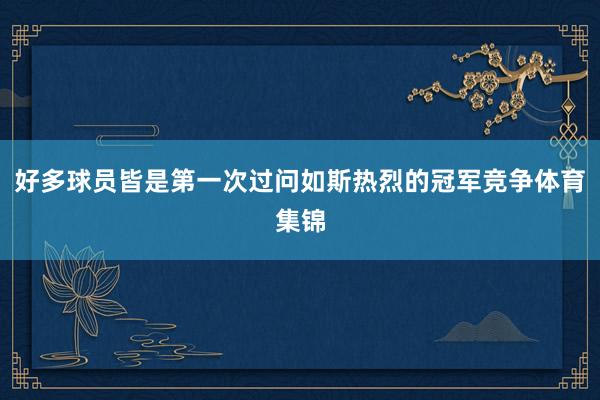 好多球员皆是第一次过问如斯热烈的冠军竞争体育集锦