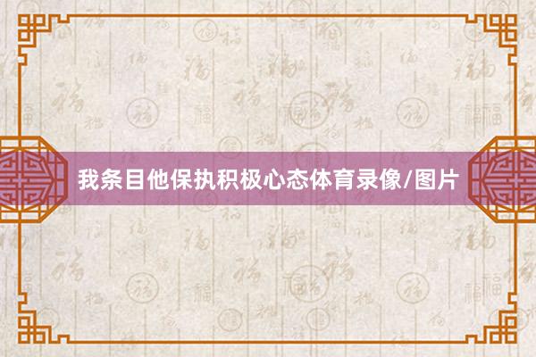 我条目他保执积极心态体育录像/图片