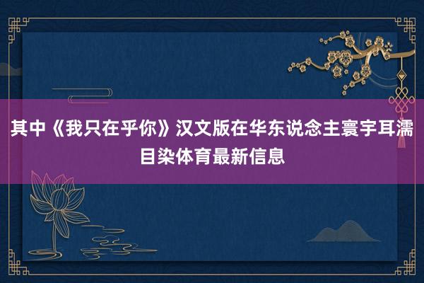 其中《我只在乎你》汉文版在华东说念主寰宇耳濡目染体育最新信息