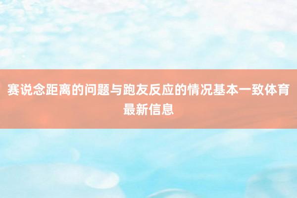 赛说念距离的问题与跑友反应的情况基本一致体育最新信息