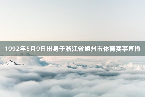 1992年5月9日出身于浙江省嵊州市体育赛事直播