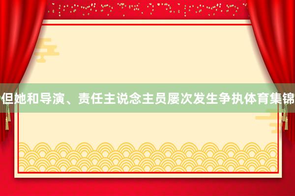 但她和导演、责任主说念主员屡次发生争执体育集锦