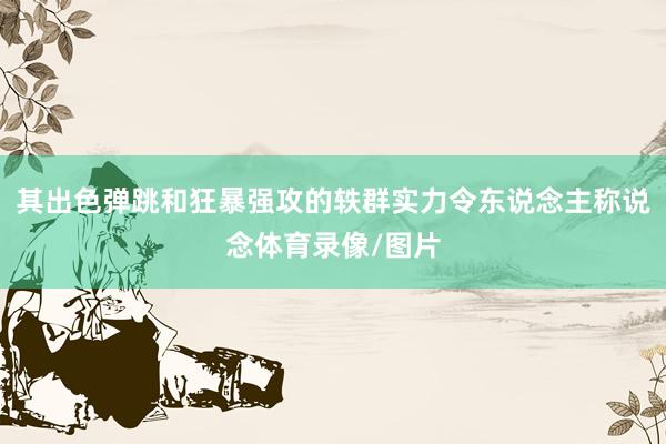 其出色弹跳和狂暴强攻的轶群实力令东说念主称说念体育录像/图片