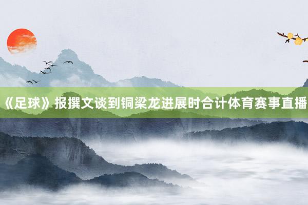 《足球》报撰文谈到铜梁龙进展时合计体育赛事直播