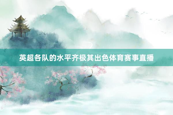 英超各队的水平齐极其出色体育赛事直播
