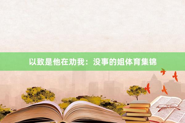 以致是他在劝我：没事的姐体育集锦