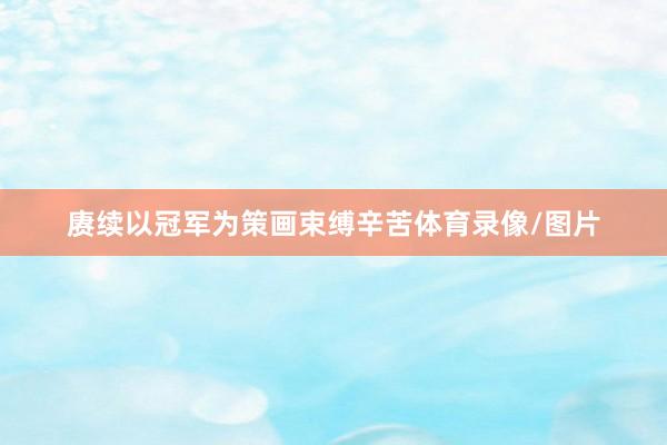 赓续以冠军为策画束缚辛苦体育录像/图片